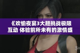 《歡愉夜宴3大膽挑戰(zhàn)極限互動(dòng) 體驗(yàn)前所未有的激情盛宴》