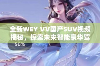 全新WEY VV國產(chǎn)SUV視頻揭秘，探索未來智能豪華駕駛體驗