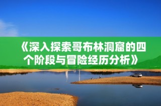 《深入探索哥布林洞窟的四個階段與冒險(xiǎn)經(jīng)歷分析》