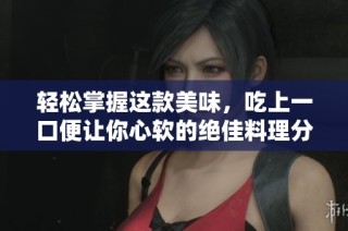 輕松掌握這款美味，吃上一口便讓你心軟的絕佳料理分享