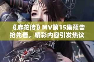 《麻花傳》MV第15集預告搶先看，精彩內(nèi)容引發(fā)熱議！