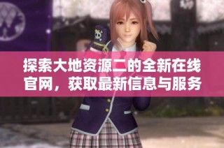 探索大地資源二的全新在線官網(wǎng)，獲取最新信息與服務(wù)體驗