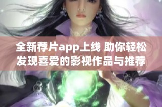 全新薦片app上線 助你輕松發(fā)現(xiàn)喜愛(ài)的影視作品與推薦