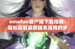 omofun客戶端下載指南：輕松獲取最新版本應用的步驟詳解