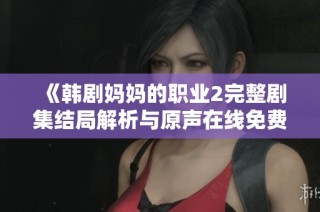《韓劇媽媽的職業(yè)2完整劇集結(jié)局解析與原聲在線(xiàn)免費(fèi)觀(guān)看指南》