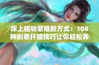 床上植物繁殖新方式：108種創(chuàng)意扦插技巧讓你輕松養(yǎng)綠植