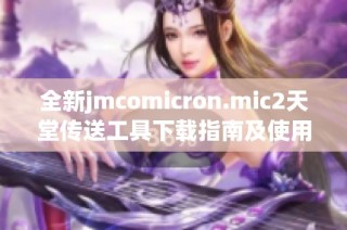 全新jmcomicron.mic2天堂傳送工具下載指南及使用體驗分享