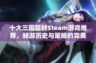十大三國題材Steam游戲推薦，暢游歷史與策略的完美結(jié)合