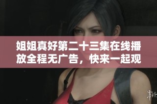 姐姐真好第二十三集在線播放全程無(wú)廣告，快來(lái)一起觀看吧