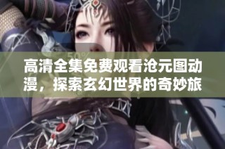 高清全集免費觀看滄元圖動漫，探索玄幻世界的奇妙旅程