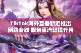 TikTok海外直播新近推出網(wǎng)絡專線 服務更流暢提升用戶體驗