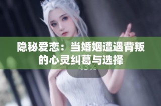隱秘愛(ài)戀：當(dāng)婚姻遭遇背叛的心靈糾葛與選擇
