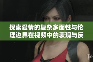 探索愛情的復雜多面性與倫理邊界在視頻中的表現(xiàn)與反思