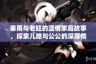 秦雨與老旺的溫情家庭故事，探索兒媳與公公的深厚情感