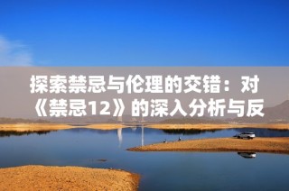探索禁忌與倫理的交錯：對《禁忌12》的深入分析與反思