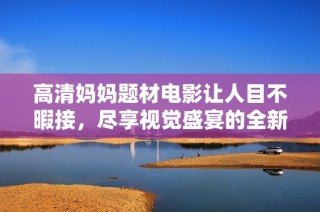 高清媽媽題材電影讓人目不暇接，盡享視覺(jué)盛宴的全新體驗(yàn)