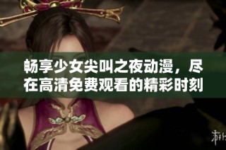 暢享少女尖叫之夜動漫，盡在高清免費(fèi)觀看的精彩時刻