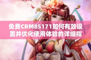 免費CRM85171如何有效設(shè)置并優(yōu)化使用體驗的詳細(xì)指南