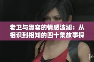 老衛(wèi)與淑容的情感波瀾：從相識(shí)到相知的四十集故事探索