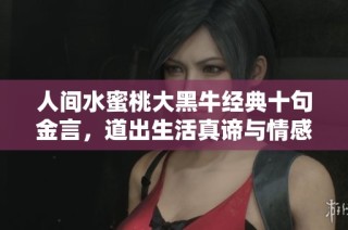 人間水蜜桃大黑牛經(jīng)典十句金言，道出生活真諦與情感智慧
