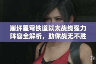 崩壞星穹鐵道以太戰(zhàn)線強(qiáng)力陣容全解析，助你戰(zhàn)無不勝的秘訣揭秘