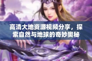 高清大地資源視頻分享，探索自然與地球的奇妙?yuàn)W秘
