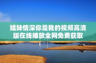 姐妹情深你是我的視頻高清版在線播放全網(wǎng)免費(fèi)獲取