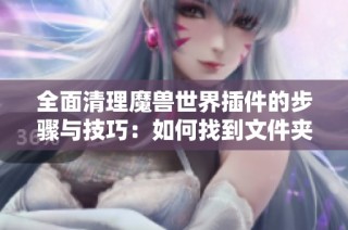 全面清理魔獸世界插件的步驟與技巧：如何找到文件夾徹底刪除插件痕跡