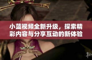 小藍視頻全新升級，探索精彩內(nèi)容與分享互動的新體驗