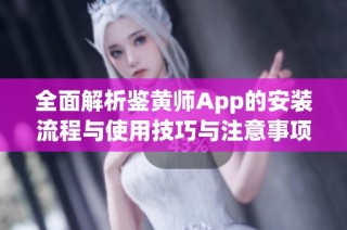 全面解析鑒黃師App的安裝流程與使用技巧與注意事項
