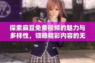 探索麻豆免費視頻的魅力與多樣性，領略精彩內(nèi)容的無窮魅力