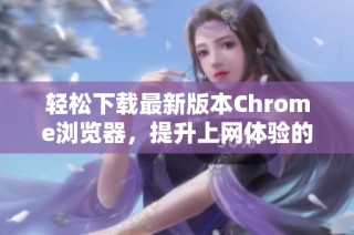 輕松下載最新版本Chrome瀏覽器，提升上網(wǎng)體驗(yàn)的最佳選擇