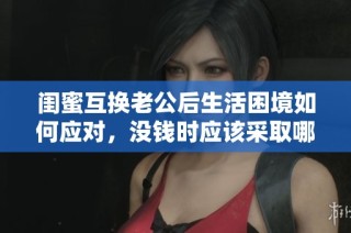 閨蜜互換老公后生活困境如何應(yīng)對，沒錢時應(yīng)該采取哪些措施？