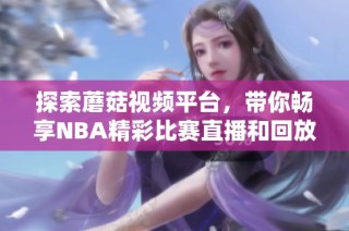 探索蘑菇視頻平臺，帶你暢享NBA精彩比賽直播和回放內(nèi)容