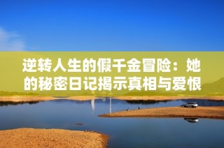 逆轉(zhuǎn)人生的假千金冒險(xiǎn)：她的秘密日記揭示真相與愛(ài)恨情仇