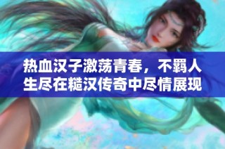 熱血漢子激蕩青春，不羈人生盡在糙漢傳奇中盡情展現(xiàn)