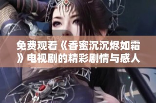 免費觀看《香蜜沉沉燼如霜》電視劇的精彩劇情與感人故事介紹