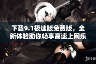 下載9.1極速版免費版，全新體驗助你暢享高速上網(wǎng)樂趣
