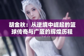 胡金秋：從逆境中崛起的籃球傳奇與廣廈的輝煌歷程