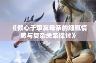 《傾心于摯友母親的細(xì)膩情感與復(fù)雜關(guān)系探討》