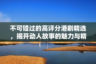 不可錯(cuò)過(guò)的高評(píng)分港劇精選，揭開(kāi)動(dòng)人故事的魅力與精彩時(shí)刻