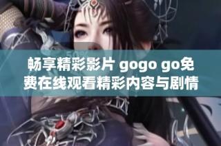 暢享精彩影片 gogo go免費在線觀看精彩內(nèi)容與劇情解析