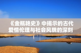 《金瓶艷史》中揭示的古代愛情倫理與社會(huì)風(fēng)貌的深刻剖析與反思