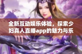 全新互動(dòng)娛樂體驗(yàn)，探索少婦真人直播app的魅力與樂趣