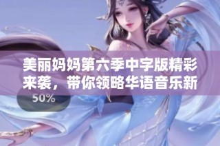 美麗媽媽第六季中字版精彩來襲，帶你領略華語音樂新風采