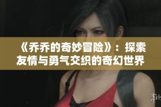 《喬喬的奇妙冒險(xiǎn)》：探索友情與勇氣交織的奇幻世界之旅