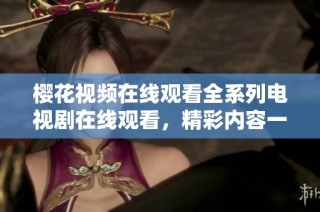 櫻花視頻在線觀看全系列電視劇在線觀看，精彩內(nèi)容一網(wǎng)打盡！