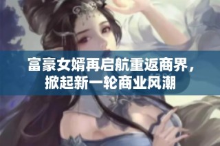 富豪女婿再啟航重返商界，掀起新一輪商業(yè)風(fēng)潮