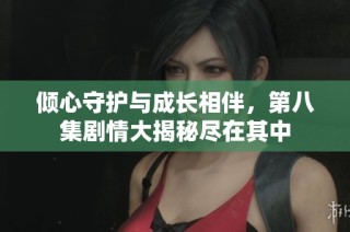 傾心守護(hù)與成長(zhǎng)相伴，第八集劇情大揭秘盡在其中