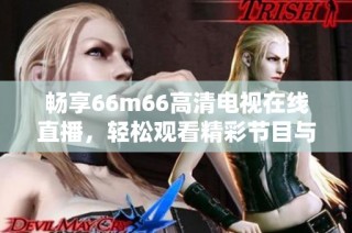 暢享66m66高清電視在線直播，輕松觀看精彩節(jié)目與賽事